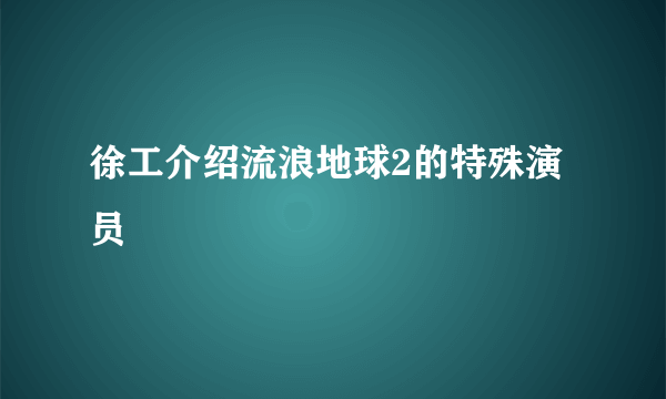 徐工介绍流浪地球2的特殊演员