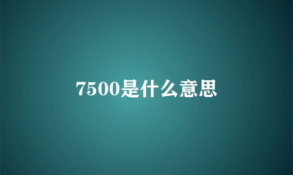 7500是什么意思