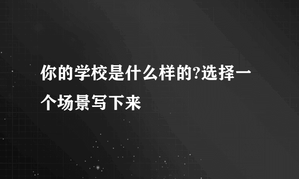 你的学校是什么样的?选择一个场景写下来