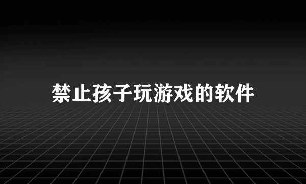 禁止孩子玩游戏的软件