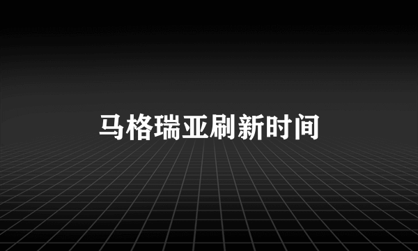 马格瑞亚刷新时间