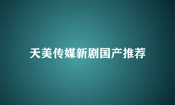 天美传媒新剧国产推荐