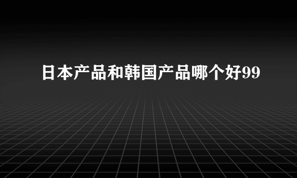 日本产品和韩国产品哪个好99