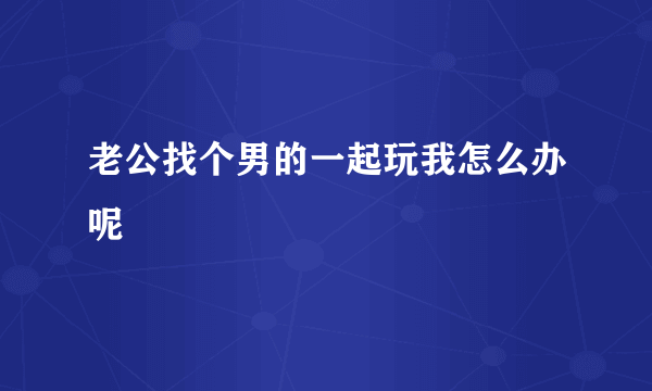 老公找个男的一起玩我怎么办呢