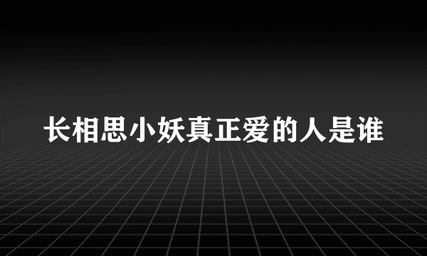 长相思小妖真正爱的人是谁