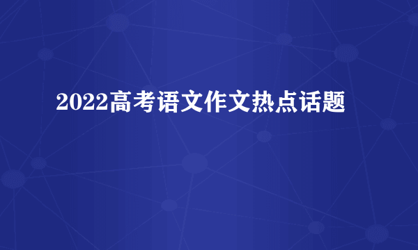 2022高考语文作文热点话题