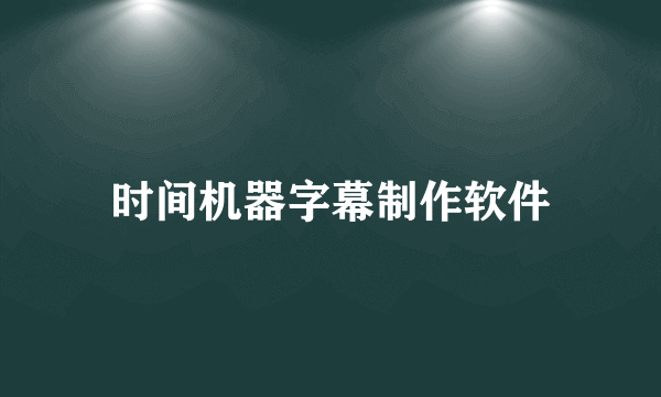 时间机器字幕制作软件