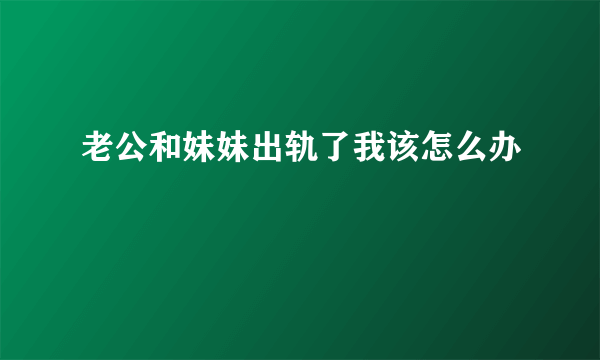 老公和妹妹出轨了我该怎么办