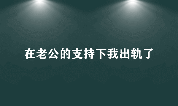 在老公的支持下我出轨了