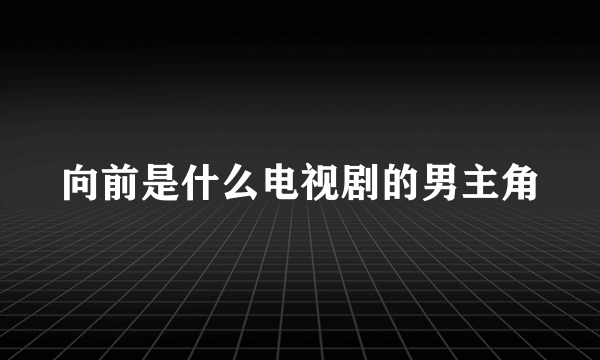 向前是什么电视剧的男主角