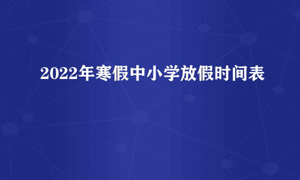 2022年寒假中小学放假时间表