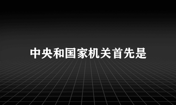 中央和国家机关首先是