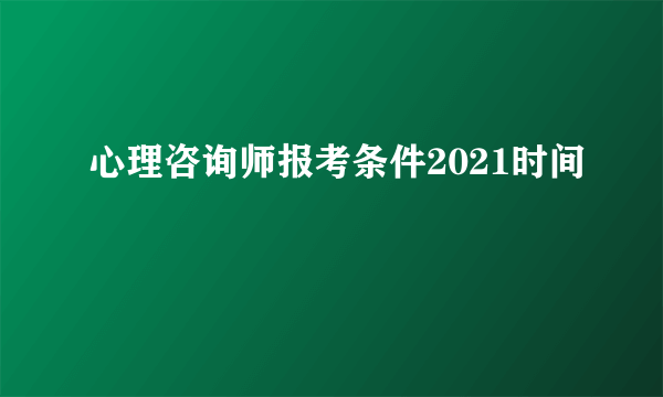 心理咨询师报考条件2021时间