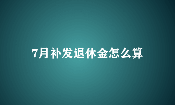 7月补发退休金怎么算