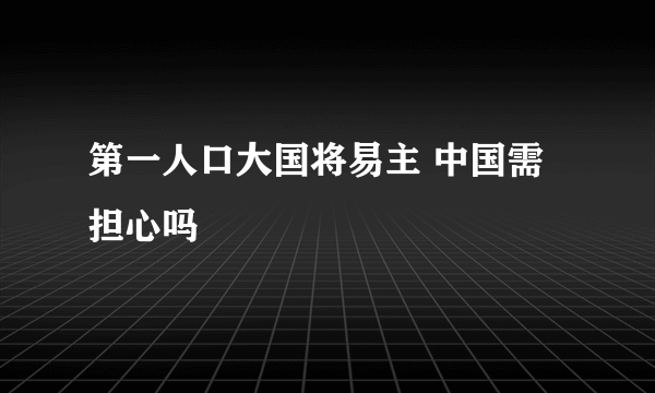 第一人口大国将易主 中国需担心吗