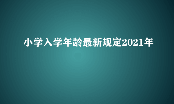 小学入学年龄最新规定2021年