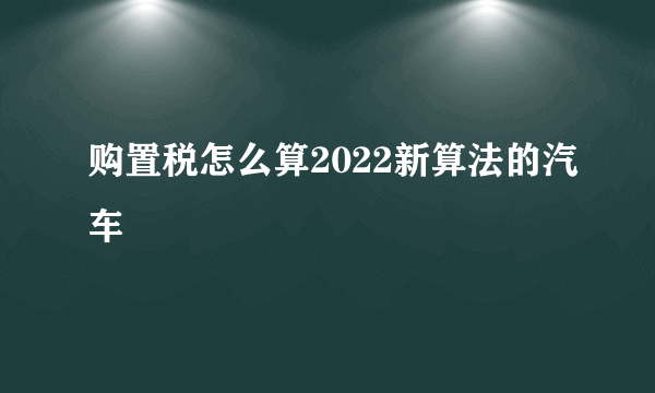 购置税怎么算2022新算法的汽车