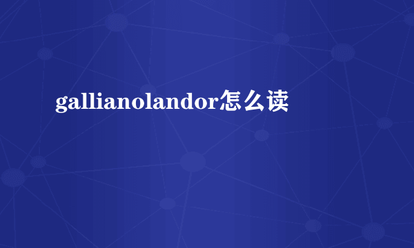 gallianolandor怎么读