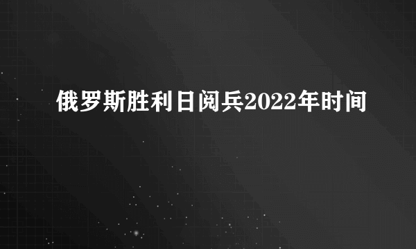 俄罗斯胜利日阅兵2022年时间