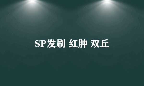 SP发刷 红肿 双丘