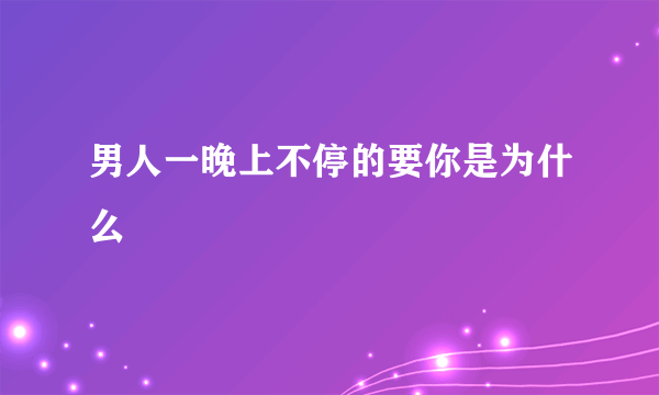 男人一晚上不停的要你是为什么