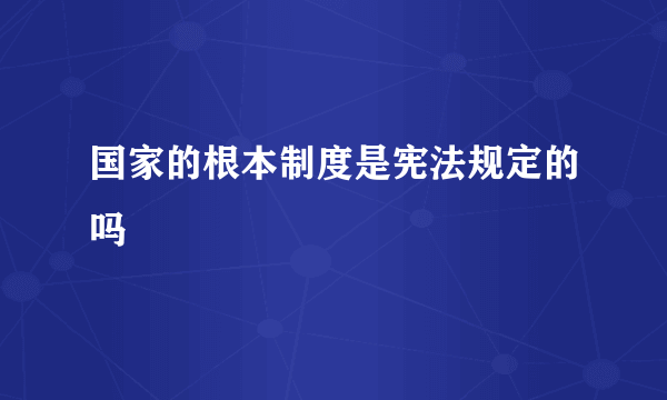 国家的根本制度是宪法规定的吗