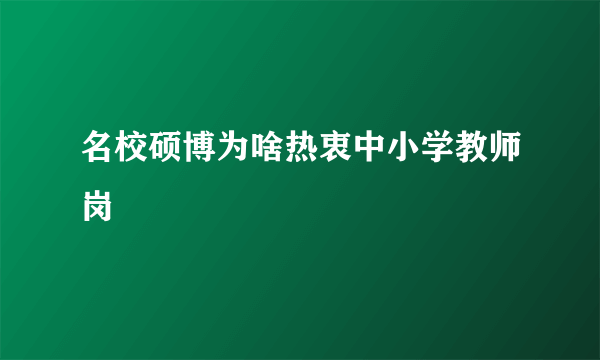 名校硕博为啥热衷中小学教师岗