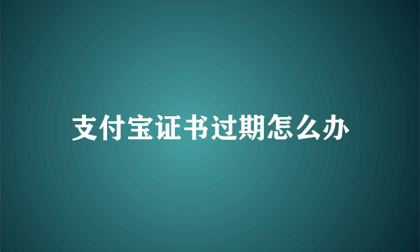 支付宝证书过期怎么办