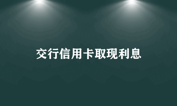 交行信用卡取现利息