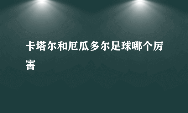 卡塔尔和厄瓜多尔足球哪个厉害