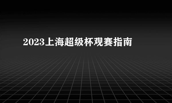 2023上海超级杯观赛指南