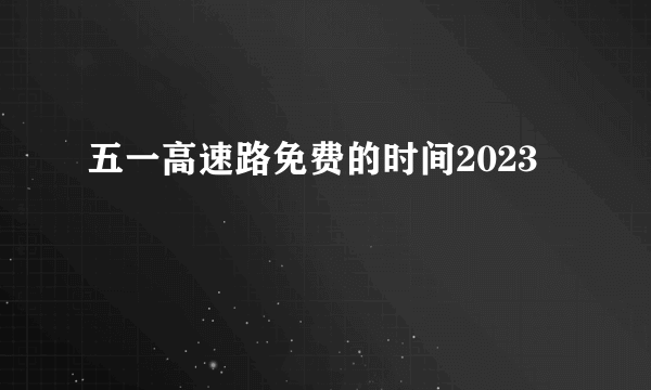 五一高速路免费的时间2023