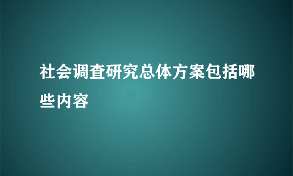 社会调查研究总体方案包括哪些内容