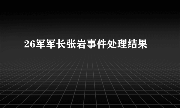 26军军长张岩事件处理结果