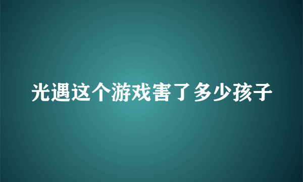 光遇这个游戏害了多少孩子