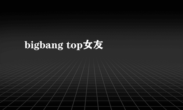 bigbang top女友