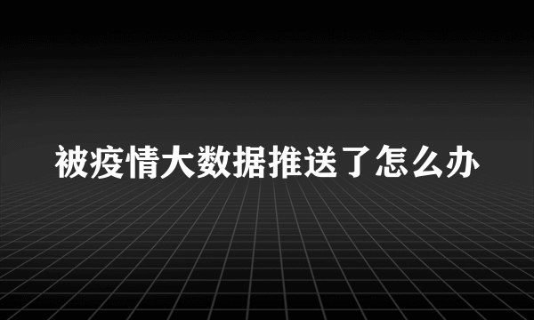 被疫情大数据推送了怎么办