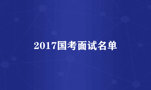 2017国考面试名单