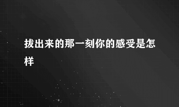 拔出来的那一刻你的感受是怎样