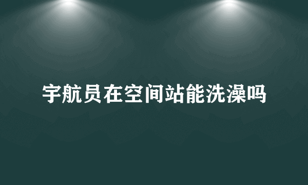 宇航员在空间站能洗澡吗