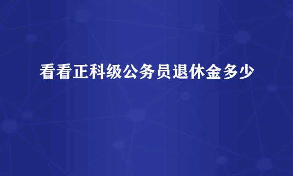 看看正科级公务员退休金多少