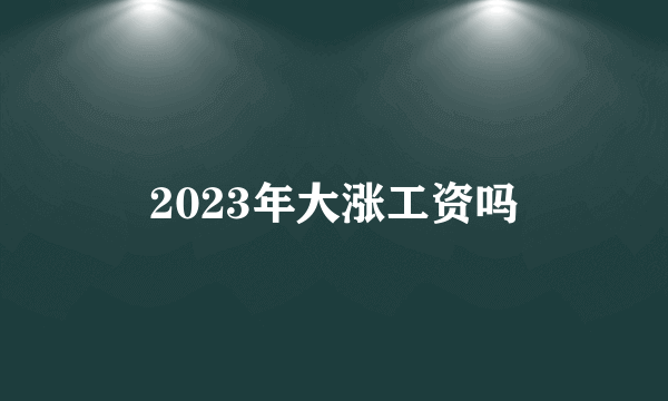 2023年大涨工资吗