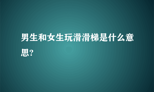 男生和女生玩滑滑梯是什么意思?