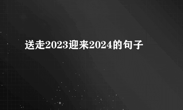 送走2023迎来2024的句子