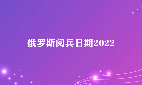 俄罗斯阅兵日期2022