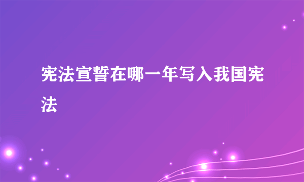 宪法宣誓在哪一年写入我国宪法