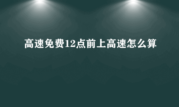 高速免费12点前上高速怎么算