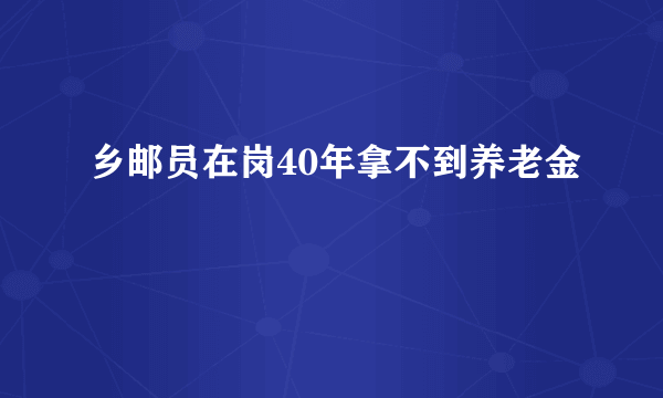 乡邮员在岗40年拿不到养老金