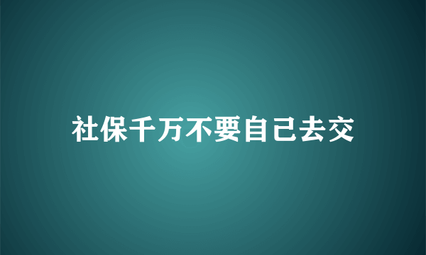 社保千万不要自己去交