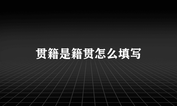 贯籍是籍贯怎么填写